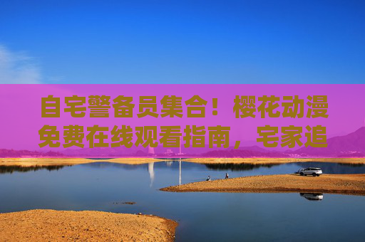 自宅警备员集合!樱花动漫免费在线观看指南,宅家追番无压力,樱花动漫免费观看指南,宅家追番无压力 自宅警备员集合!樱花动漫免费在线观看指南,宅家追番无压力,樱花动漫免费观看指南,宅家追番无压力