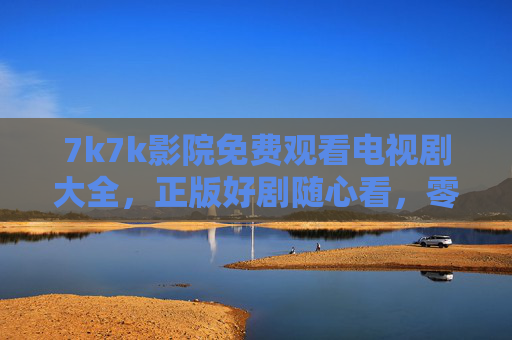 7k7k影院免费观看电视剧大全,正版好剧随心看,零门槛畅享追剧乐趣,7k7k影院,免费正版好剧随心看,零门槛畅享追剧 7k7k影院免费观看电视剧大全,正版好剧随心看,零门槛畅享追剧乐趣,7k7k影院,免费正版好剧随心看,零门槛畅享追剧