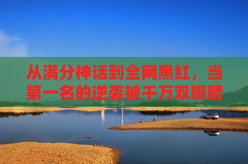 从满分神话到全网黑红，当第一名的逆袭被千万双眼睛在线围观，从满分神话到全网逆袭，第一名的千万双眼睛围观