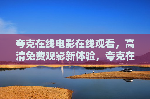 夸克在线电影在线观看,高清免费观影新体验,夸克在线电影,高清免费观影新体验 夸克在线电影在线观看,高清免费观影新体验,夸克在线电影,高清免费观影新体验