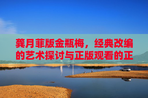 龚月菲版金瓶梅,经典改编的艺术探讨与正版观看的正确打开方式,龚月菲版金瓶梅,经典改编艺术探讨与正版观看指南 龚月菲版金瓶梅,经典改编的艺术探讨与正版观看的正确打开方式,龚月菲版金瓶梅,经典改编艺术探讨与正版观看指南