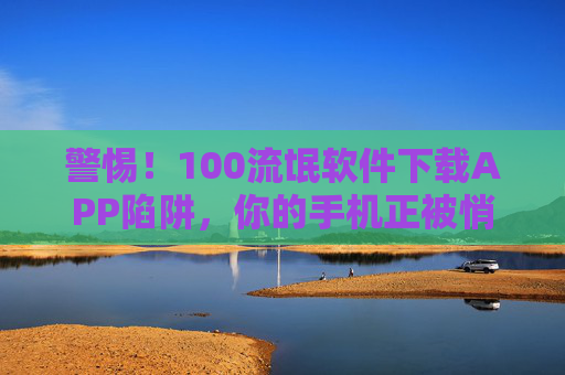 警惕!100流氓软件下载APP陷阱,你的手机正被悄悄掏空,警惕!百款流氓软件APP陷阱,手机正被悄悄掏空 警惕!100流氓软件下载APP陷阱,你的手机正被悄悄掏空,警惕!百款流氓软件APP陷阱,手机正被悄悄掏空