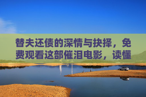 替夫还债的深情与抉择,免费观看这部催泪电影,读懂爱与责任的重量,替夫还债,读懂爱与责任的催泪抉择 替夫还债的深情与抉择,免费观看这部催泪电影,读懂爱与责任的重量,替夫还债,读懂爱与责任的催泪抉择