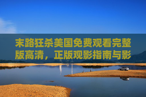末路狂杀美国免费观看完整版高清，正版观影指南与影片深度解析，末路狂杀美国免费高清观看，正版指南与深度解析