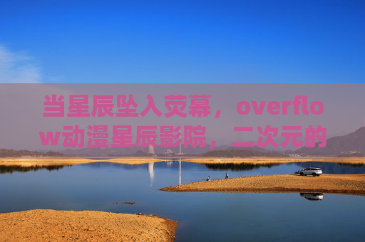 当星辰坠入荧幕,overflow动漫星辰影院,二次元的光影栖息地,星辰坠荧幕,二次元光影栖息地 当星辰坠入荧幕,overflow动漫星辰影院,二次元的光影栖息地,星辰坠荧幕,二次元光影栖息地