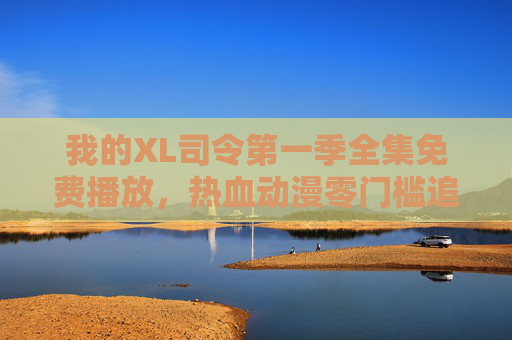 我的XL司令第一季全集免费播放,热血动漫零门槛追番指南,XL司令第一季全集免费播放,热血动漫零门槛追番指南 我的XL司令第一季全集免费播放,热血动漫零门槛追番指南,XL司令第一季全集免费播放,热血动漫零门槛追番指南