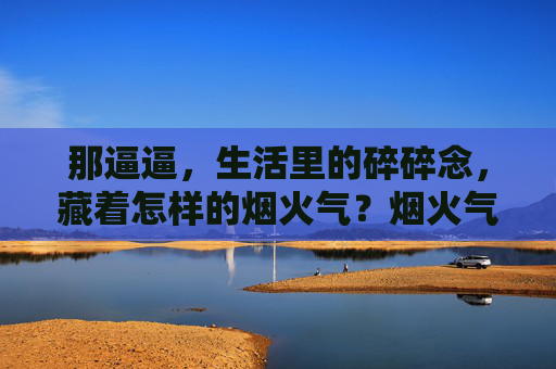 那逼逼,生活里的碎碎念,藏着怎样的烟火气?烟火气,藏在碎碎念里 那逼逼,生活里的碎碎念,藏着怎样的烟火气?烟火气,藏在碎碎念里