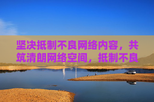 坚决抵制不良网络内容,共筑清朗网络空间,抵制不良网络内容 共筑清朗网络空间 坚决抵制不良网络内容,共筑清朗网络空间,抵制不良网络内容 共筑清朗网络空间