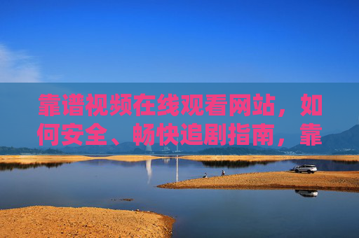 靠谱视频在线观看网站,如何安全、畅快追剧指南,靠谱视频网站安全畅快追剧指南 靠谱视频在线观看网站,如何安全、畅快追剧指南,靠谱视频网站安全畅快追剧指南