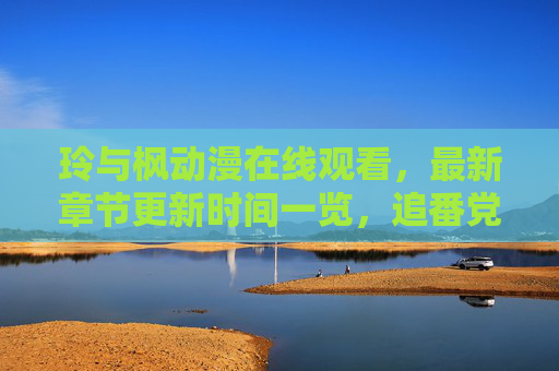 玲与枫动漫在线观看，最新章节更新时间一览，追番党必看！玲与枫动漫在线观看，最新更新时间一览，追番党必看