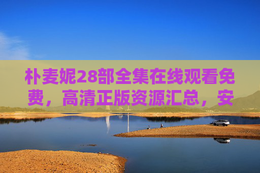 朴麦妮28部全集在线观看免费,高清正版资源汇总,安全追剧指南,朴麦妮28部全集,免费高清正版观看与安全追剧指南 朴麦妮28部全集在线观看免费,高清正版资源汇总,安全追剧指南,朴麦妮28部全集,免费高清正版观看与安全追剧指南
