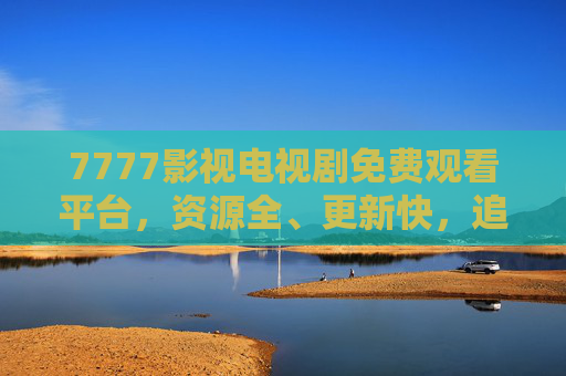 7777影视电视剧免费观看平台,资源全、更新快,追剧党必备,7777影视,免费追剧必备,资源全更新快 7777影视电视剧免费观看平台,资源全、更新快,追剧党必备,7777影视,免费追剧必备,资源全更新快
