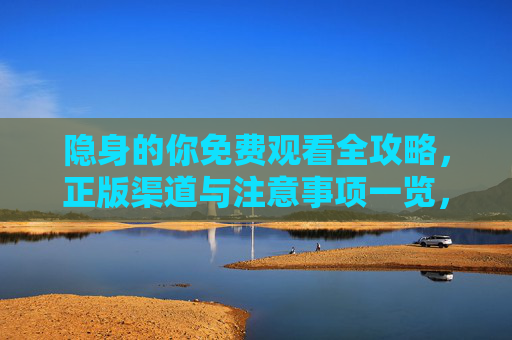 隐身的你免费观看全攻略,正版渠道与注意事项一览,隐身的你免费观看全攻略,正版渠道与注意事项 隐身的你免费观看全攻略,正版渠道与注意事项一览,隐身的你免费观看全攻略,正版渠道与注意事项