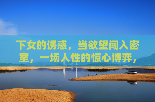 下女的诱惑,当欲望闯入密室,一场人性的惊心博弈,密室欲望,下女与人性惊心博弈 下女的诱惑,当欲望闯入密室,一场人性的惊心博弈,密室欲望,下女与人性惊心博弈