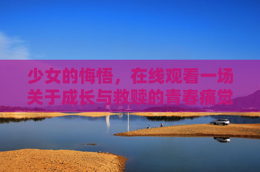 少女的悔悟,在线观看一场关于成长与救赎的青春痛觉,少女的悔悟,青春的成长救赎 少女的悔悟,在线观看一场关于成长与救赎的青春痛觉,少女的悔悟,青春的成长救赎