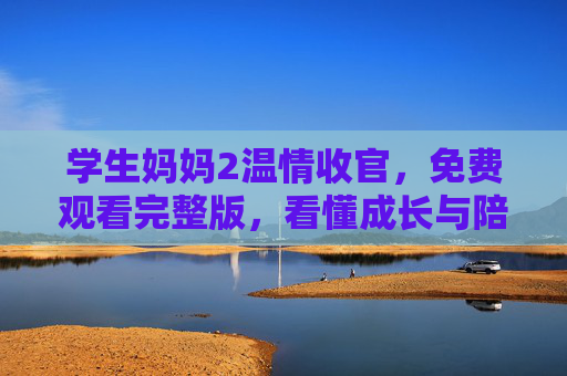 学生妈妈2温情收官,免费观看完整版,看懂成长与陪伴的教育启示,学生妈妈2温情收官,免费观看完整版,读懂成长与陪伴的教育启示 学生妈妈2温情收官,免费观看完整版,看懂成长与陪伴的教育启示,学生妈妈2温情收官,免费观看完整版,读懂成长与陪伴的教育启示