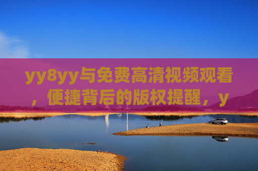 yy8yy与免费高清视频观看,便捷背后的版权提醒,yy8yy免费高清视频,便捷背后的版权提醒 yy8yy与免费高清视频观看,便捷背后的版权提醒,yy8yy免费高清视频,便捷背后的版权提醒