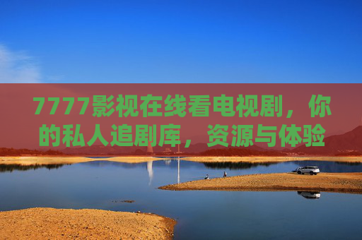 7777影视在线看电视剧,你的私人追剧库,资源与体验的双重奏,私人追剧库,资源与体验的双重奏 7777影视在线看电视剧,你的私人追剧库,资源与体验的双重奏,私人追剧库,资源与体验的双重奏
