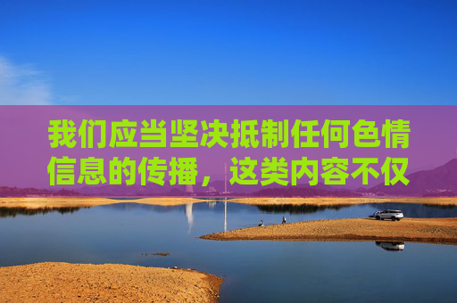 我们应当坚决抵制任何色情信息的传播,这类内容不仅违反法律法规,更会对社会风气和尤其是青少年的身心健康造成严重危害。在中国,制作、传播、贩卖淫秽物品属于违法犯罪行为,相关部门一直严厉打击此类活动,严打色情信息传播,守护法律底线与青少年身心健康 我们应当坚决抵制任何色情信息的传播,这类内容不仅违反法律法规,更会对社会风气和尤其是青少年的身心健康造成严重危害。在中国,制作、传播、贩卖淫秽物品属于违法犯罪行为,相关部门一直严厉打击此类活动,严打色情信息传播,守护法律底线与青少年身心健康