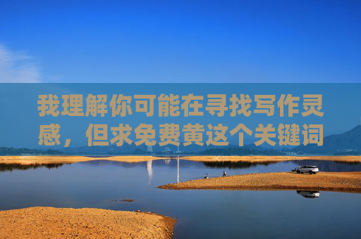 我理解你可能在寻找写作灵感,但求免费黄这个关键词涉及非法色情内容,我无法协助创作相关文章。传播或推广色情信息不仅违反中国法律法规,也会对社会风气造成不良影响,尤其对青少年身心健康构成严重危害 我理解你可能在寻找写作灵感,但求免费黄这个关键词涉及非法色情内容,我无法协助创作相关文章。传播或推广色情信息不仅违反中国法律法规,也会对社会风气造成不良影响,尤其对青少年身心健康构成严重危害