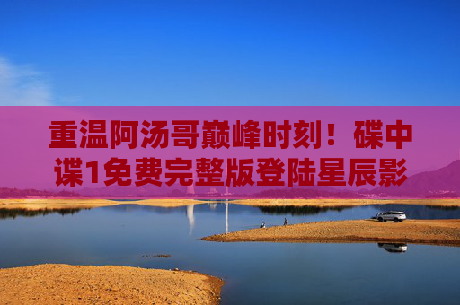 重温阿汤哥巅峰时刻！碟中谍1免费完整版登陆星辰影院，IMAX画质引爆肾上腺素，阿汤哥巅峰时刻！碟中谍1免费IMAX登陆星辰影院，肾上腺素引爆