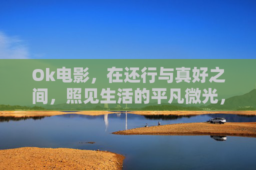 Ok电影,在还行与真好之间,照见生活的平凡微光,Ok电影,在还行与真好之间照见平凡微光 Ok电影,在还行与真好之间,照见生活的平凡微光,Ok电影,在还行与真好之间照见平凡微光