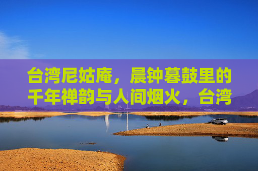 台湾尼姑庵，晨钟暮鼓里的千年禅韵与人间烟火，台湾尼姑庵，晨钟暮鼓里的千年禅韵与人间烟火