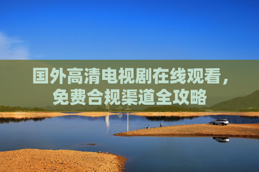 国外高清电视剧在线观看,免费合规渠道全攻略 国外高清电视剧在线观看,免费合规渠道全攻略