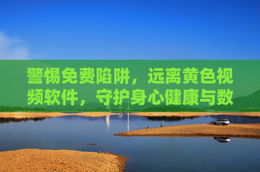 警惕免费陷阱,远离黄色视频软件,守护身心健康与数字安全,警惕免费陷阱,远离黄色软件守护身心健康与数字安全 警惕免费陷阱,远离黄色视频软件,守护身心健康与数字安全,警惕免费陷阱,远离黄色软件守护身心健康与数字安全