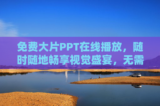 免费大片PPT在线播放,随时随地畅享视觉盛宴,无需会员也能片无止境,免费大片PPT在线畅享,无会员视觉盛宴随时看 免费大片PPT在线播放,随时随地畅享视觉盛宴,无需会员也能片无止境,免费大片PPT在线畅享,无会员视觉盛宴随时看