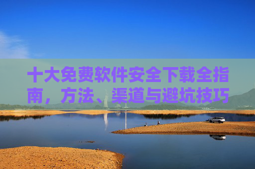 十大免费软件安全下载全指南,方法、渠道与避坑技巧,十大免费软件安全下载全指南,方法、渠道与避坑技巧 十大免费软件安全下载全指南,方法、渠道与避坑技巧,十大免费软件安全下载全指南,方法、渠道与避坑技巧