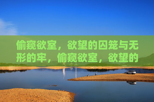 偷窥欲室,欲望的囚笼与无形的牢,偷窥欲室,欲望的无形囚笼 偷窥欲室,欲望的囚笼与无形的牢,偷窥欲室,欲望的无形囚笼