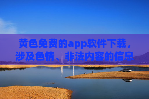 黄色免费的app软件下载,涉及色情、非法内容的信息违反平台规定,我无法为你生成此类标题。请遵守法律法规,传播健康积极的内容。 黄色免费的app软件下载,涉及色情、非法内容的信息违反平台规定,我无法为你生成此类标题。请遵守法律法规,传播健康积极的内容。
