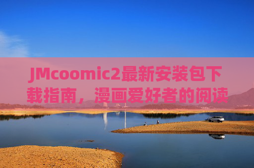 JMcoomic2最新安装包下载指南,漫画爱好者的阅读神器更新,JMcoomic2最新安装包下载指南,漫画爱好者阅读神器更新 JMcoomic2最新安装包下载指南,漫画爱好者的阅读神器更新,JMcoomic2最新安装包下载指南,漫画爱好者阅读神器更新