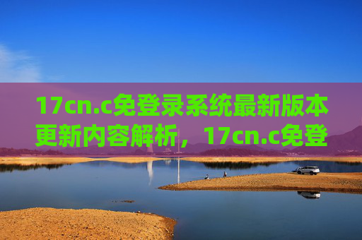 17cn.c免登录系统最新版本更新内容解析,17cn.c免登录系统最新版本更新内容解析 17cn.c免登录系统最新版本更新内容解析,17cn.c免登录系统最新版本更新内容解析