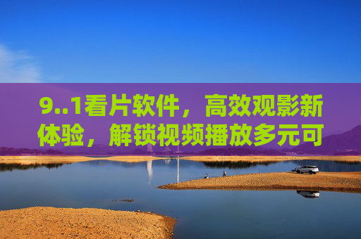 9..1看片软件,高效观影新体验,解锁视频播放多元可能,1看片软件,高效观影新体验,解锁多元播放可能 9..1看片软件,高效观影新体验,解锁视频播放多元可能,1看片软件,高效观影新体验,解锁多元播放可能