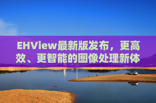EHView最新版发布,更高效、更智能的图像处理新体验,EHView最新版发布,更高效智能的图像处理新体验 EHView最新版发布,更高效、更智能的图像处理新体验,EHView最新版发布,更高效智能的图像处理新体验