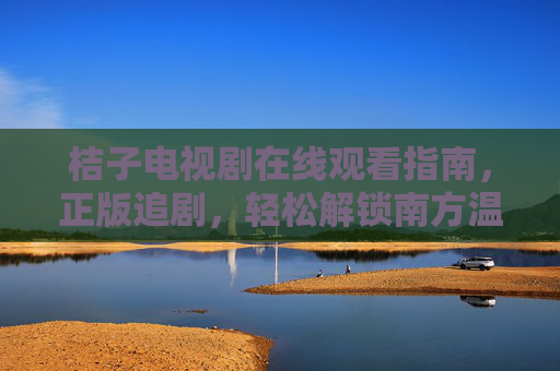桔子电视剧在线观看指南,正版追剧,轻松解锁南方温情故事,桔子电视剧正版观看指南,轻松解锁南方温情故事 桔子电视剧在线观看指南,正版追剧,轻松解锁南方温情故事,桔子电视剧正版观看指南,轻松解锁南方温情故事