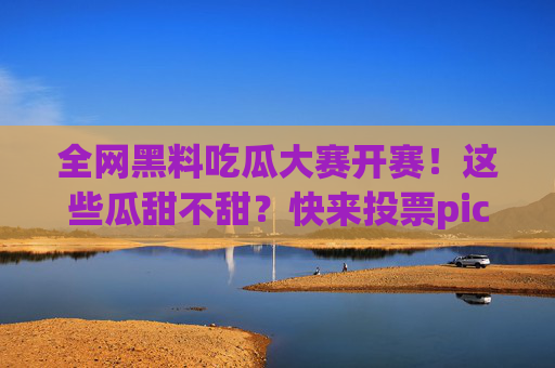 全网黑料吃瓜大赛开赛!这些瓜甜不甜?快来投票pick你的瓜王!全网黑料吃瓜大赛开赛!投票pick你的瓜王! 全网黑料吃瓜大赛开赛!这些瓜甜不甜?快来投票pick你的瓜王!全网黑料吃瓜大赛开赛!投票pick你的瓜王!