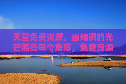 天堂免费资源,当知识的光芒照亮每个角落,免费资源,知识光芒照亮每个角落 天堂免费资源,当知识的光芒照亮每个角落,免费资源,知识光芒照亮每个角落