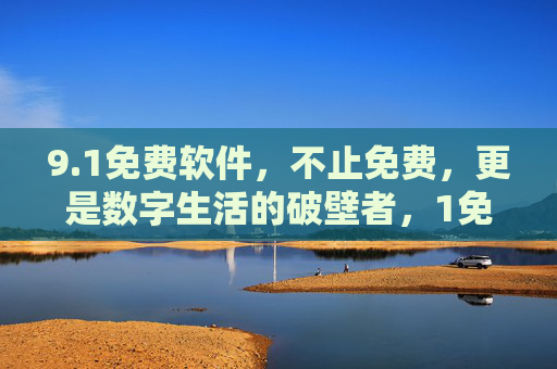 9.1免费软件,不止免费,更是数字生活的破壁者,1免费软件,数字生活的破壁者 9.1免费软件,不止免费,更是数字生活的破壁者,1免费软件,数字生活的破壁者