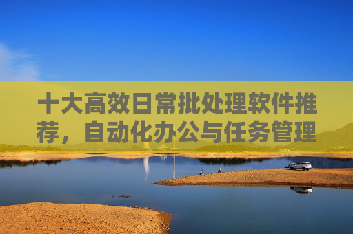 十大高效日常批处理软件推荐,自动化办公与任务管理神器,十大高效日常批处理软件推荐,自动化办公与任务管理神器 十大高效日常批处理软件推荐,自动化办公与任务管理神器,十大高效日常批处理软件推荐,自动化办公与任务管理神器