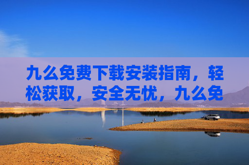九么免费下载安装指南，轻松获取，安全无忧，九么免费下载安装指南，轻松安全获取