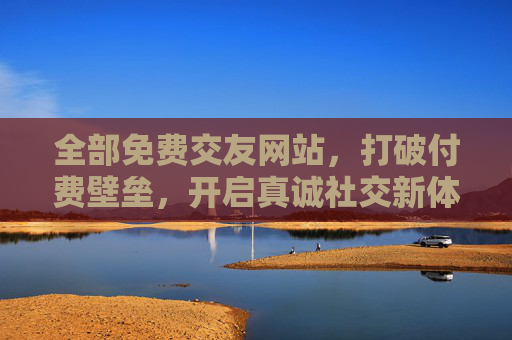 全部免费交友网站,打破付费壁垒,开启真诚社交新体验,免费交友网站,打破付费壁垒,开启真诚社交新体验 全部免费交友网站,打破付费壁垒,开启真诚社交新体验,免费交友网站,打破付费壁垒,开启真诚社交新体验