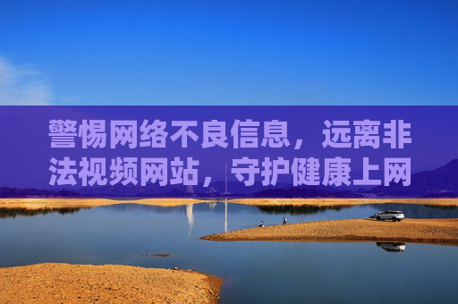 警惕网络不良信息,远离非法视频网站,守护健康上网环境 警惕网络不良信息,远离非法视频网站,守护健康上网环境