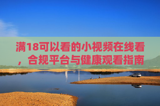 满18可以看的小视频在线看,合规平台与健康观看指南,18+合规小视频在线看,健康观看指南 满18可以看的小视频在线看,合规平台与健康观看指南,18+合规小视频在线看,健康观看指南