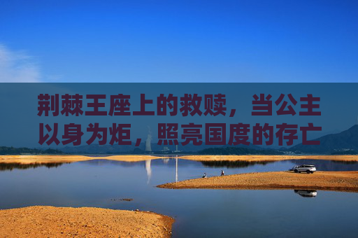 荆棘王座上的救赎，当公主以身为炬，照亮国度的存亡，公主以身为炬，荆棘王座的救赎