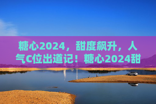 糖心2024,甜度飙升,人气C位出道记!糖心2024甜度飙升C位出道记 糖心2024,甜度飙升,人气C位出道记!糖心2024甜度飙升C位出道记