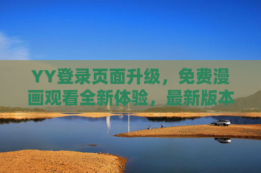 YY登录页面升级,免费漫画观看全新体验,最新版本更新内容详解,YY登录页面升级,免费漫画观看全新体验与最新版本更新内容详解 YY登录页面升级,免费漫画观看全新体验,最新版本更新内容详解,YY登录页面升级,免费漫画观看全新体验与最新版本更新内容详解