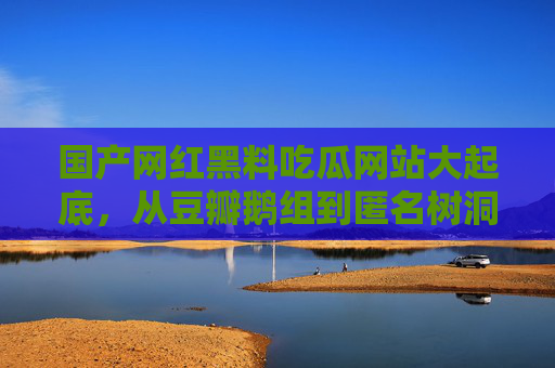 国产网红黑料吃瓜网站大起底，从豆瓣鹅组到匿名树洞，哪里瓜最多？国产网红黑料吃瓜网站大起底，鹅组、树洞，哪里瓜最多？